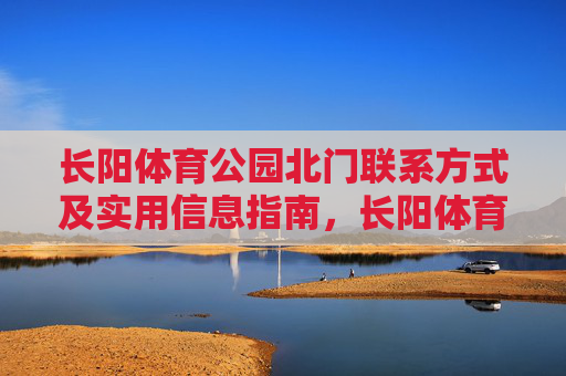 长阳体育公园北门联系方式及实用信息指南,长阳体育公园北门联系方式及实用信息指南 长阳体育公园北门联系方式及实用信息指南,长阳体育公园北门联系方式及实用信息指南