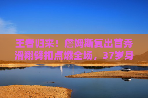 王者归来！詹姆斯复出首秀滑翔劈扣点燃全场，37岁身体里藏着不老的青春，37岁詹姆斯复出首秀滑翔劈扣点燃全场，不老青春王者归来