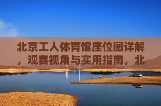 北京工人体育馆座位图详解，观赛视角与实用指南，北京工人体育馆座位图详解，观赛视角与实用指南