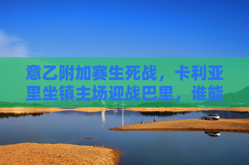 意乙附加赛生死战,卡利亚里坐镇主场迎战巴里,谁能笑到最后晋级?意乙附加赛生死战,卡利亚里主场迎战巴里,胜者晋级 意乙附加赛生死战,卡利亚里坐镇主场迎战巴里,谁能笑到最后晋级?意乙附加赛生死战,卡利亚里主场迎战巴里,胜者晋级