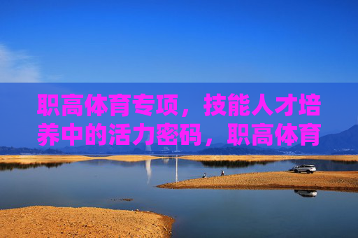 职高体育专项,技能人才培养中的活力密码,职高体育专项,技能人才培养的活力密码 职高体育专项,技能人才培养中的活力密码,职高体育专项,技能人才培养的活力密码