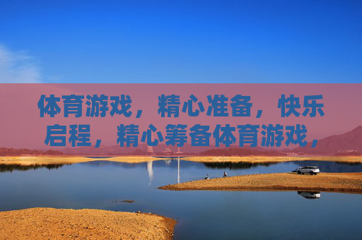 体育游戏,精心准备,快乐启程,精心筹备体育游戏,快乐启航 体育游戏,精心准备,快乐启程,精心筹备体育游戏,快乐启航