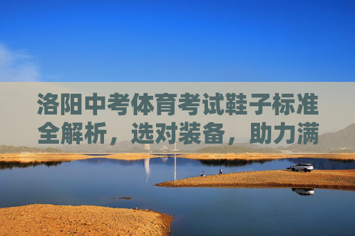 洛阳中考体育考试鞋子标准全解析，选对装备，助力满分，洛阳中考体育考试鞋子标准全解析，选对装备助力满分