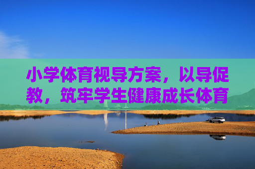 小学体育视导方案,以导促教,筑牢学生健康成长体育基石,小学体育视导,以导促教,筑牢学生健康成长基石 小学体育视导方案,以导促教,筑牢学生健康成长体育基石,小学体育视导,以导促教,筑牢学生健康成长基石