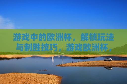 游戏中的欧洲杯,解锁玩法与制胜技巧,游戏欧洲杯,玩法解锁与制胜技巧 游戏中的欧洲杯,解锁玩法与制胜技巧,游戏欧洲杯,玩法解锁与制胜技巧