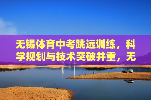 无锡体育中考跳远训练，科学规划与技术突破并重，无锡体育中考跳远训练，科学规划与技术突破并重