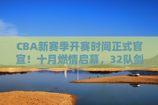 CBA新赛季开赛时间正式官宣!十月燃情启幕,32队剑指总冠军,CBA新赛季十月开赛,32队剑指总冠军 CBA新赛季开赛时间正式官宣!十月燃情启幕,32队剑指总冠军,CBA新赛季十月开赛,32队剑指总冠军