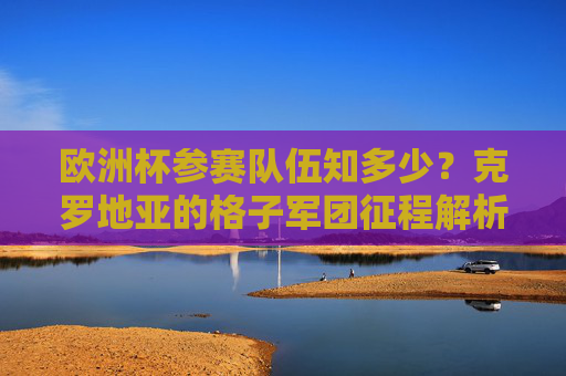 欧洲杯参赛队伍知多少?克罗地亚的格子军团征程解析,克罗地亚格子军团,欧洲杯征程解析 欧洲杯参赛队伍知多少?克罗地亚的格子军团征程解析,克罗地亚格子军团,欧洲杯征程解析