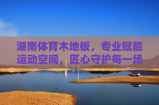 湖南体育木地板,专业赋能运动空间,匠心守护每一场竞技,湖南体育木地板,专业赋能运动空间,匠心守护每一场竞技 湖南体育木地板,专业赋能运动空间,匠心守护每一场竞技,湖南体育木地板,专业赋能运动空间,匠心守护每一场竞技