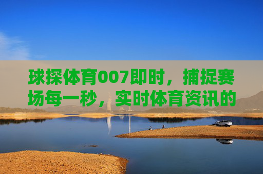 球探体育007即时,捕捉赛场每一秒,实时体育资讯的极速引擎,球探体育007,赛场即时极速引擎 球探体育007即时,捕捉赛场每一秒,实时体育资讯的极速引擎,球探体育007,赛场即时极速引擎