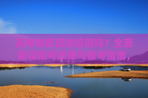 高考体育足球统招吗?全面解读报考政策与备考指南,高考体育足球统招政策与备考指南全面解读 高考体育足球统招吗?全面解读报考政策与备考指南,高考体育足球统招政策与备考指南全面解读