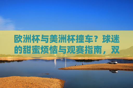 欧洲杯与美洲杯撞车？球迷的甜蜜烦恼与观赛指南，双杯撞车，球迷的甜蜜烦恼与观赛指南