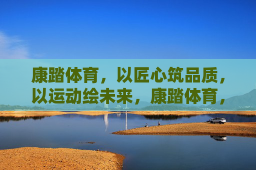 康踏体育,以匠心筑品质,以运动绘未来,康踏体育,匠心筑品质,运动绘未来 康踏体育,以匠心筑品质,以运动绘未来,康踏体育,匠心筑品质,运动绘未来