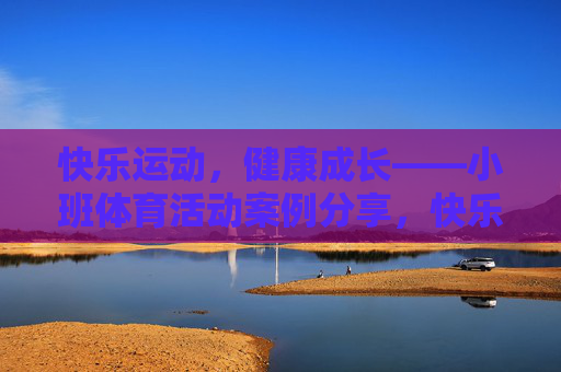 快乐运动,健康成长——小班体育活动案例分享,快乐运动,健康成长——小班体育活动案例分享 快乐运动,健康成长——小班体育活动案例分享,快乐运动,健康成长——小班体育活动案例分享