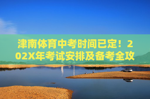 津南体育中考时间已定!202X年考试安排及备考全攻略,津南体育中考时间已定,202X年考试安排及备考全攻略 津南体育中考时间已定!202X年考试安排及备考全攻略,津南体育中考时间已定,202X年考试安排及备考全攻略