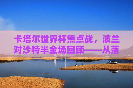 卡塔尔世界杯焦点战,波兰对沙特半全场回顾——从落后到绝平,蓝军的坚韧与沙特的闪光 卡塔尔世界杯焦点战,波兰对沙特半全场回顾——从落后到绝平,蓝军的坚韧与沙特的闪光