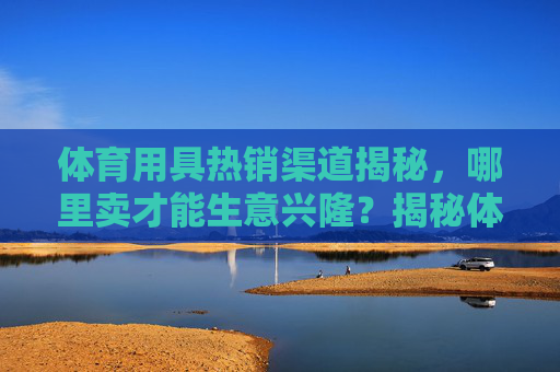 体育用具热销渠道揭秘，哪里卖才能生意兴隆？揭秘体育用具热销渠道，哪里卖才能生意兴隆？