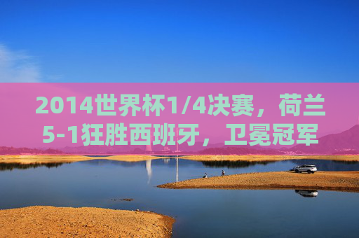 2014世界杯1/4决赛,荷兰5-1狂胜西班牙,卫冕冠军梦碎巴西,2014世界杯1/4决赛,荷兰5-1狂胜西班牙,卫冕冠军梦碎巴西 2014世界杯1/4决赛,荷兰5-1狂胜西班牙,卫冕冠军梦碎巴西,2014世界杯1/4决赛,荷兰5-1狂胜西班牙,卫冕冠军梦碎巴西