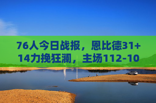 76人今日战报,恩比德31+14力挽狂澜,主场112-103险胜雄鹿,恩比德31+14力挽狂澜 76人主场险胜雄鹿 76人今日战报,恩比德31+14力挽狂澜,主场112-103险胜雄鹿,恩比德31+14力挽狂澜 76人主场险胜雄鹿