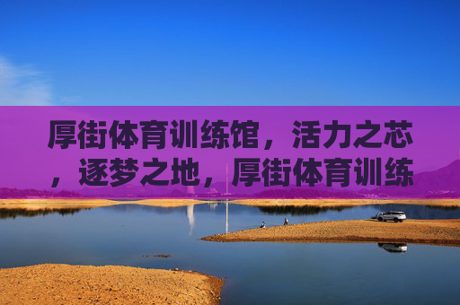 厚街体育训练馆,活力之芯,逐梦之地,厚街体育训练馆,活力芯,逐梦地 厚街体育训练馆,活力之芯,逐梦之地,厚街体育训练馆,活力芯,逐梦地