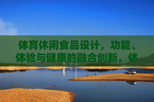 体育休闲食品设计,功能、体验与健康的融合创新,体育休闲食品,功能、体验与健康的融合创新设计 体育休闲食品设计,功能、体验与健康的融合创新,体育休闲食品,功能、体验与健康的融合创新设计