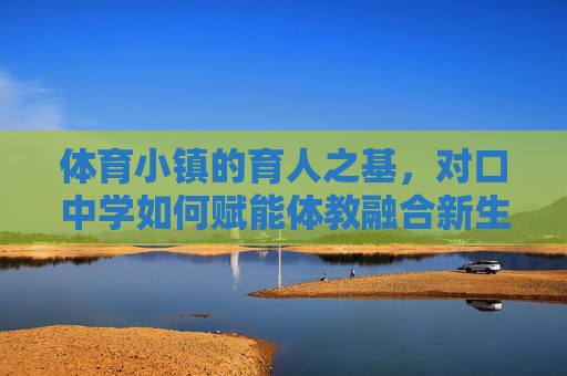 体育小镇的育人之基,对口中学如何赋能体教融合新生态,体育小镇育人之基,对口中学赋能体教融合新生态 体育小镇的育人之基,对口中学如何赋能体教融合新生态,体育小镇育人之基,对口中学赋能体教融合新生态