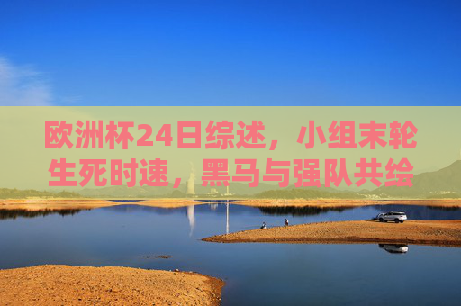 欧洲杯24日综述,小组末轮生死时速,黑马与强队共绘淘汰赛前奏,欧洲杯24日综述,小组末轮生死时速,黑马强队共绘淘汰前奏 欧洲杯24日综述,小组末轮生死时速,黑马与强队共绘淘汰赛前奏,欧洲杯24日综述,小组末轮生死时速,黑马强队共绘淘汰前奏