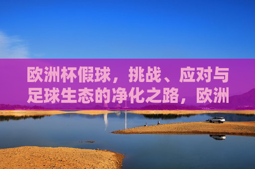 欧洲杯假球,挑战、应对与足球生态的净化之路,欧洲杯假球,挑战、应对与足球生态净化之路 欧洲杯假球,挑战、应对与足球生态的净化之路,欧洲杯假球,挑战、应对与足球生态净化之路