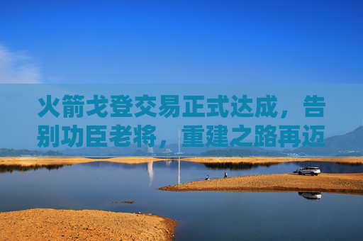 火箭戈登交易正式达成,告别功臣老将,重建之路再迈大步,火箭交易戈登告别功臣,重建再迈大步 火箭戈登交易正式达成,告别功臣老将,重建之路再迈大步,火箭交易戈登告别功臣,重建再迈大步