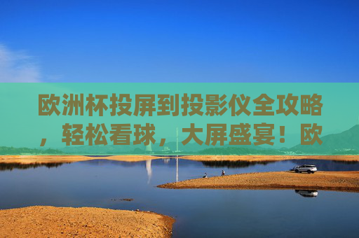 欧洲杯投屏到投影仪全攻略,轻松看球,大屏盛宴!欧洲杯投屏投影仪全攻略,轻松畅享大屏看球盛宴 欧洲杯投屏到投影仪全攻略,轻松看球,大屏盛宴!欧洲杯投屏投影仪全攻略,轻松畅享大屏看球盛宴