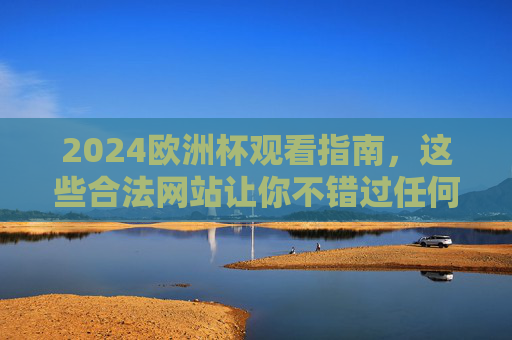 2024欧洲杯观看指南,这些合法网站让你不错过任何精彩瞬间,2024欧洲杯合法观看指南,不错过任何精彩瞬间 2024欧洲杯观看指南,这些合法网站让你不错过任何精彩瞬间,2024欧洲杯合法观看指南,不错过任何精彩瞬间