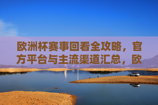 欧洲杯赛事回看全攻略，官方平台与主流渠道汇总，欧洲杯赛事回看全攻略，官方平台与主流渠道汇总