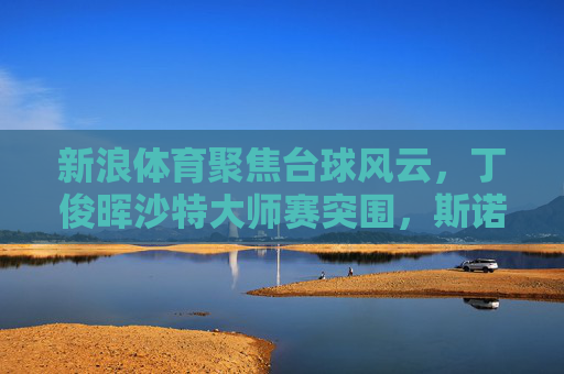 新浪体育聚焦台球风云,丁俊晖沙特大师赛突围,斯诺克热潮持续升温,丁俊晖沙特大师赛突围 斯诺克热潮持续升温 新浪体育聚焦台球风云,丁俊晖沙特大师赛突围,斯诺克热潮持续升温,丁俊晖沙特大师赛突围 斯诺克热潮持续升温