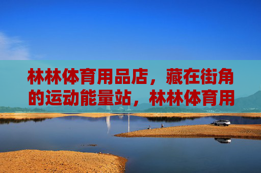 林林体育用品店,藏在街角的运动能量站,林林体育用品店,藏在街角的运动能量站 林林体育用品店,藏在街角的运动能量站,林林体育用品店,藏在街角的运动能量站