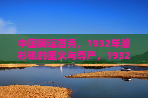 中国奥运首秀,1932年洛杉矶的星火与尊严,1932洛杉矶,中国奥运首秀的星火与尊严 中国奥运首秀,1932年洛杉矶的星火与尊严,1932洛杉矶,中国奥运首秀的星火与尊严