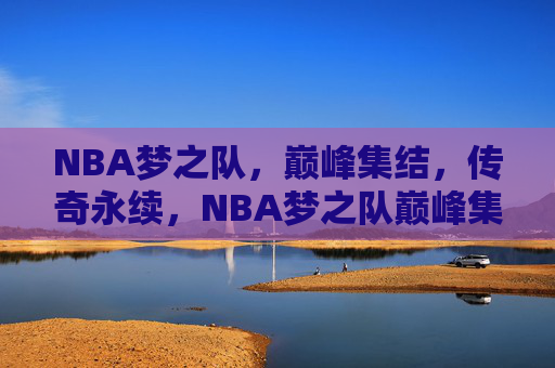 NBA梦之队,巅峰集结,传奇永续,NBA梦之队巅峰集结,传奇永续 NBA梦之队,巅峰集结,传奇永续,NBA梦之队巅峰集结,传奇永续
