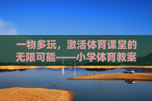 一物多玩,激活体育课堂的无限可能——小学体育教案的创新设计,一物多玩,激活小学体育课堂的创新教案设计 一物多玩,激活体育课堂的无限可能——小学体育教案的创新设计,一物多玩,激活小学体育课堂的创新教案设计