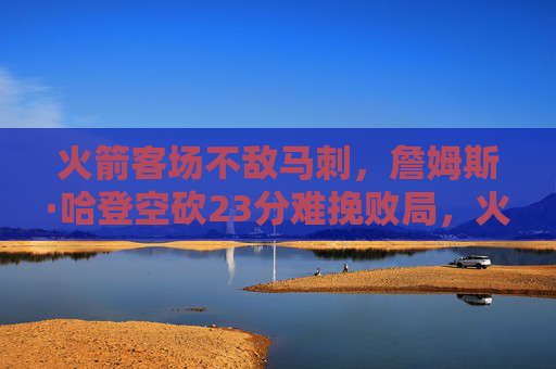 火箭客场不敌马刺，詹姆斯·哈登空砍23分难挽败局，火箭客场不敌马刺，哈登空砍23分难挽败局