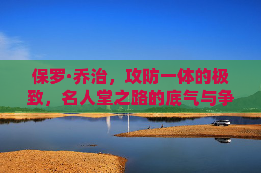 保罗·乔治，攻防一体的极致，名人堂之路的底气与争议，保罗·乔治，攻防一体的极致，名人堂之路的底气与争议