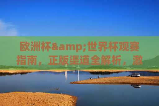 欧洲杯&世界杯观赛指南,正版渠道全解析,激情赛事不错过!欧洲杯世界杯观赛指南,正版渠道全解析,激情赛事不错过 欧洲杯&世界杯观赛指南,正版渠道全解析,激情赛事不错过!欧洲杯世界杯观赛指南,正版渠道全解析,激情赛事不错过