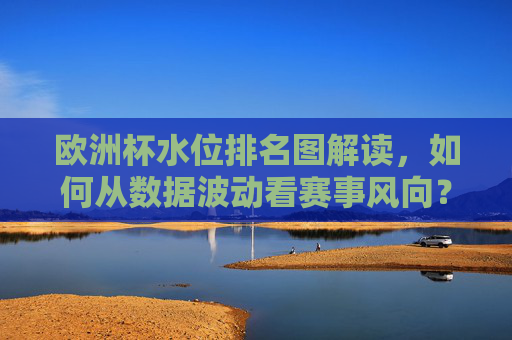欧洲杯水位排名图解读,如何从数据波动看赛事风向?欧洲杯水位排名图,数据波动中的赛事风向解读 欧洲杯水位排名图解读,如何从数据波动看赛事风向?欧洲杯水位排名图,数据波动中的赛事风向解读