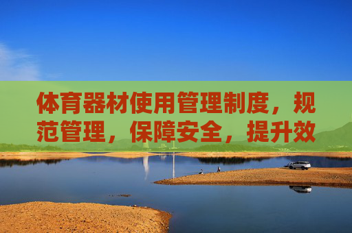 体育器材使用管理制度,规范管理,保障安全,提升效益,体育器材使用管理制度,规范管理、保障安全、提升效益 体育器材使用管理制度,规范管理,保障安全,提升效益,体育器材使用管理制度,规范管理、保障安全、提升效益