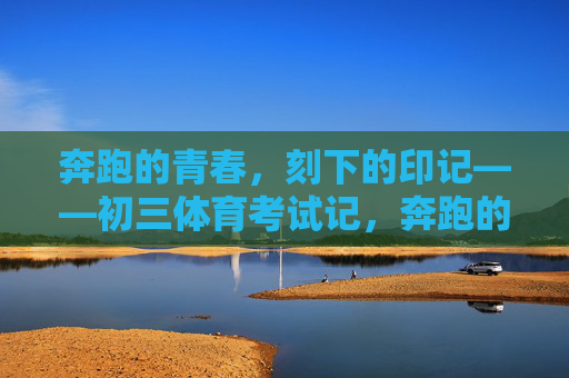 奔跑的青春,刻下的印记——初三体育考试记,奔跑的青春,刻下中考印记 奔跑的青春,刻下的印记——初三体育考试记,奔跑的青春,刻下中考印记