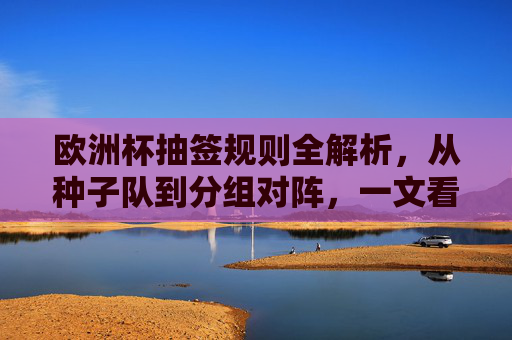 欧洲杯抽签规则全解析,从种子队到分组对阵,一文看懂抽签玄机,欧洲杯抽签规则全解析,种子队分组对阵与抽签玄机 欧洲杯抽签规则全解析,从种子队到分组对阵,一文看懂抽签玄机,欧洲杯抽签规则全解析,种子队分组对阵与抽签玄机