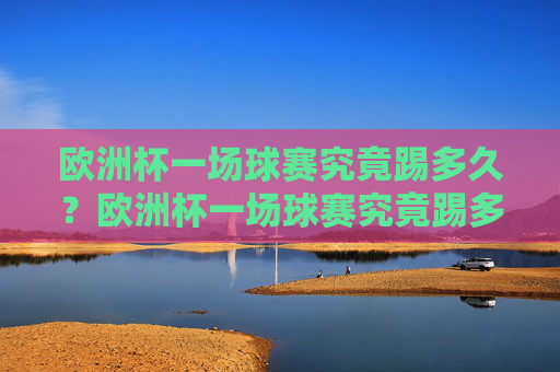 欧洲杯一场球赛究竟踢多久?欧洲杯一场球赛究竟踢多久? 欧洲杯一场球赛究竟踢多久?欧洲杯一场球赛究竟踢多久?