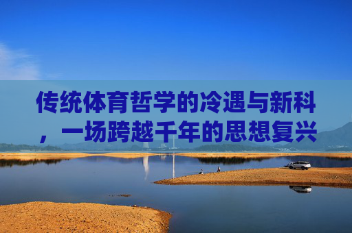 传统体育哲学的冷遇与新科，一场跨越千年的思想复兴，跨越千年的思想复兴，传统体育哲学的冷遇与新科