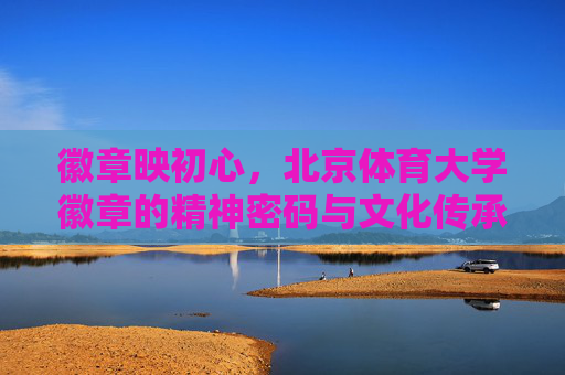 徽章映初心，北京体育大学徽章的精神密码与文化传承，北京体育大学徽章，初心映照的精神密码与文化传承
