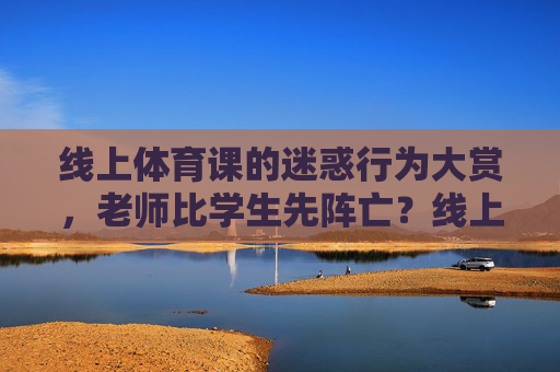 线上体育课的迷惑行为大赏，老师比学生先阵亡？线上体育课迷惑行为大赏，老师比学生先阵亡？