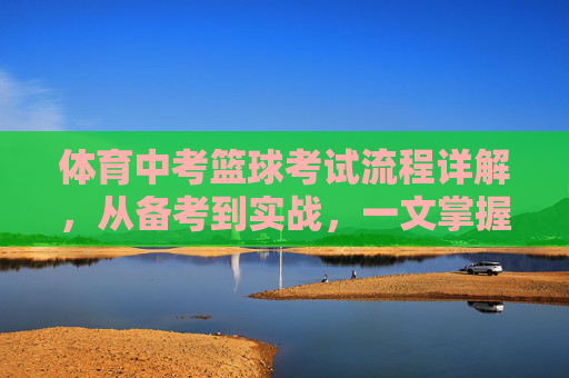 体育中考篮球考试流程详解,从备考到实战,一文掌握,体育中考篮球考试全流程详解,从备考到实战 体育中考篮球考试流程详解,从备考到实战,一文掌握,体育中考篮球考试全流程详解,从备考到实战