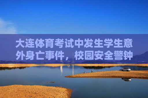 大连体育考试中发生学生意外身亡事件，校园安全警钟再敲响，大连体育考试学生意外身亡事件敲响校园安全警钟